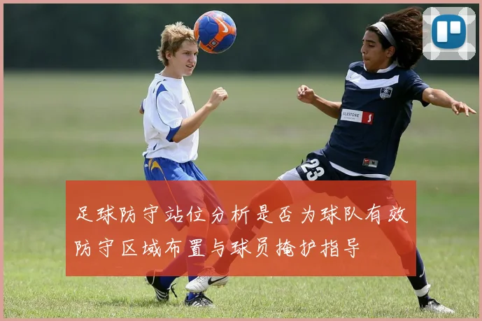 足球防守站位分析是否为球队有效防守区域布置与球员掩护指导