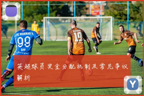 英超球员奖金分配机制及常见争议解析