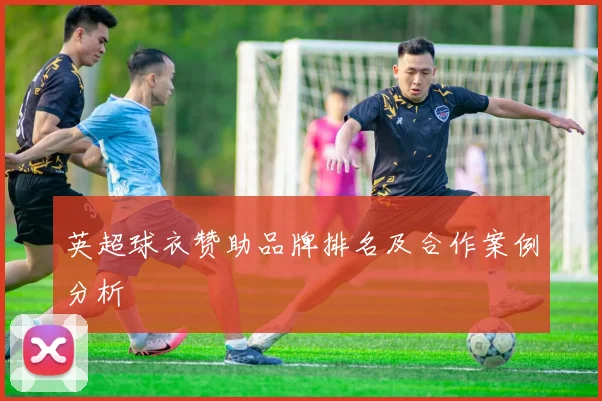 英超球衣赞助品牌排名及合作案例分析
