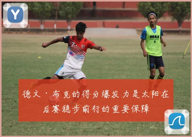 德文·布克的得分爆发力是太阳在季后赛稳步前行的重要保障