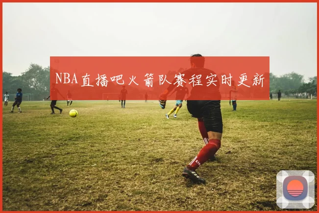 NBA直播吧火箭队赛程实时更新