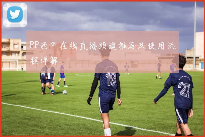 PP西甲在线直播频道推荐及使用流程详解