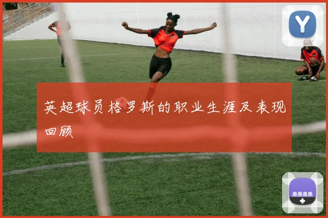 英超球员格罗斯的职业生涯及表现回顾