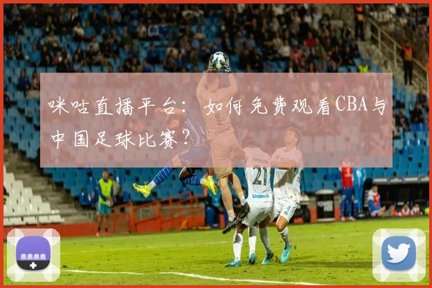 咪咕直播平台:如何免费观看CBA与中国足球比赛?